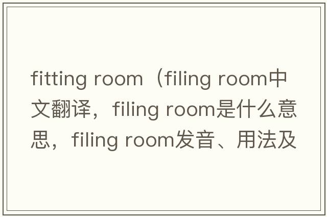 fitting room（filing room中文翻译，filing room是什么意思，filing room发音、用法及例句）