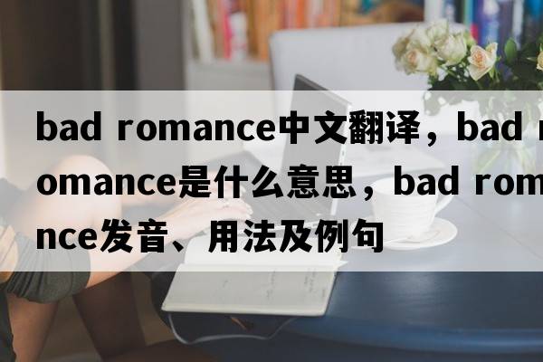 Bad Romance中文翻译，Bad Romance是什么意思，Bad Romance发音、用法及例句