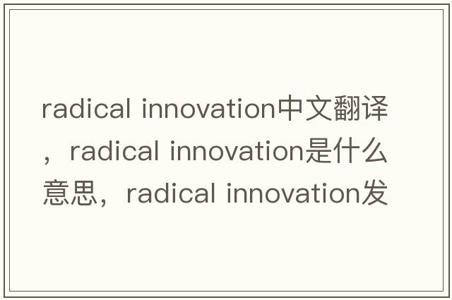 radical innovation中文翻译，radical innovation是什么意思，radical innovation发音、用法及例句