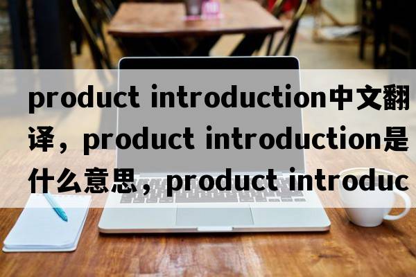 product introduction中文翻译，product introduction是什么意思，product introduction发音、用法及例句