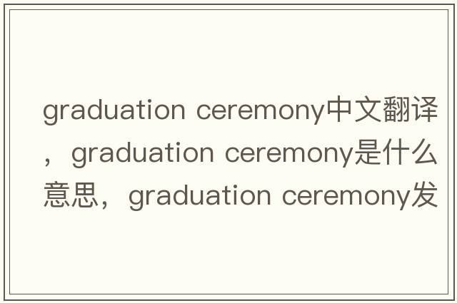 graduation ceremony中文翻译，graduation ceremony是什么意思，graduation ceremony发音、用法及例句