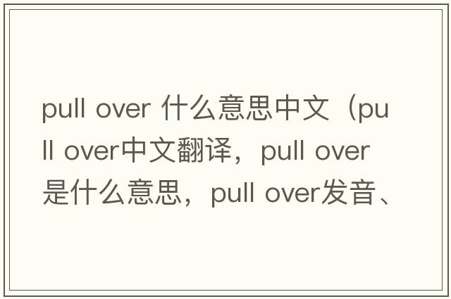 pull over 什么意思中文（pull over中文翻译，pull over是什么意思，pull over发音、用法及例句）