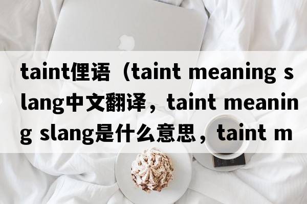 taint俚语（taint meaning slang中文翻译，taint meaning slang是什么意思，taint meaning slang发音、用法及例句）