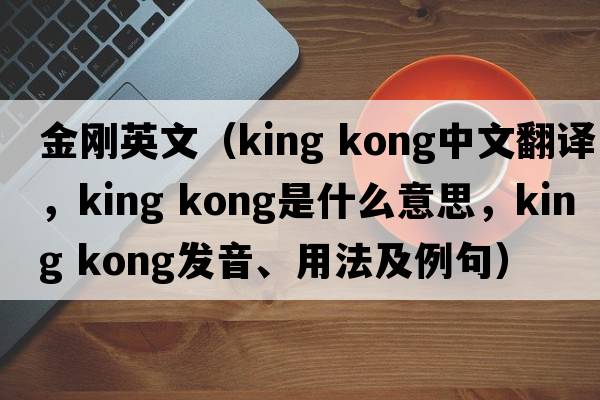 金刚英文（king kong中文翻译，king kong是什么意思，king kong发音、用法及例句）