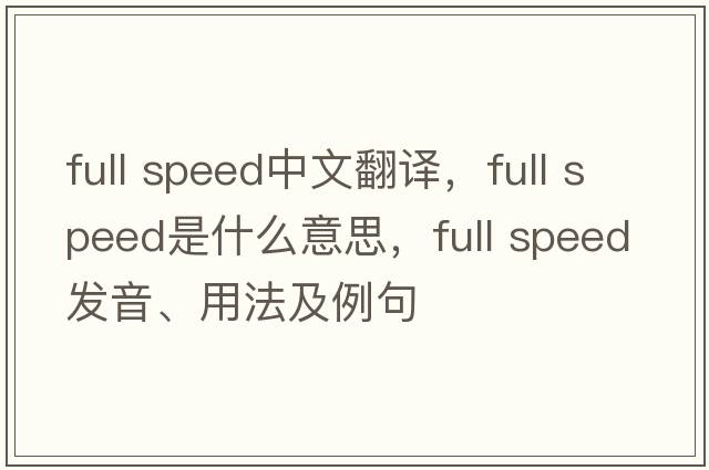 full speed中文翻译，full speed是什么意思，full speed发音、用法及例句