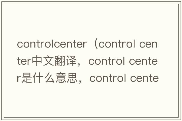 controlcenter（control center中文翻译，control center是什么意思，control center发音、用法及例句）