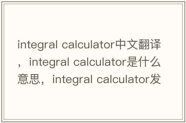 integral calculator中文翻译，integral calculator是什么意思，integral calculator发音、用法及例句