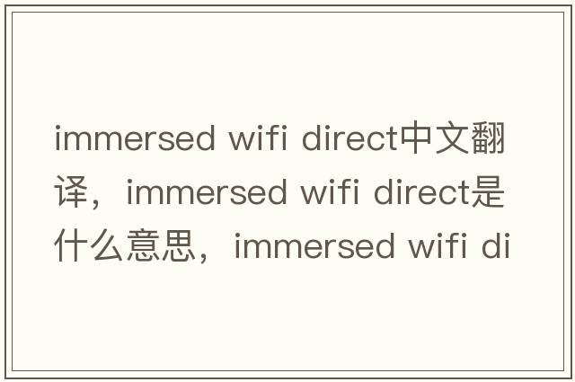 immersed wifi direct中文翻译，immersed wifi direct是什么意思，immersed wifi direct发音、用法及例句