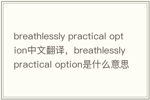 breathlessly practical option中文翻译，breathlessly practical option是什么意思，breathlessly practical option发音、用法及例句