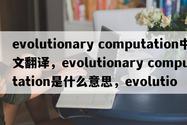 evolutionary computation中文翻译，evolutionary computation是什么意思，evolutionary computation发音、用法及例句