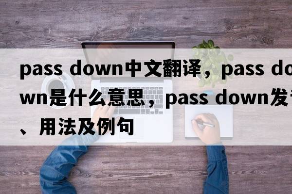 pass down中文翻译，pass down是什么意思，pass down发音、用法及例句