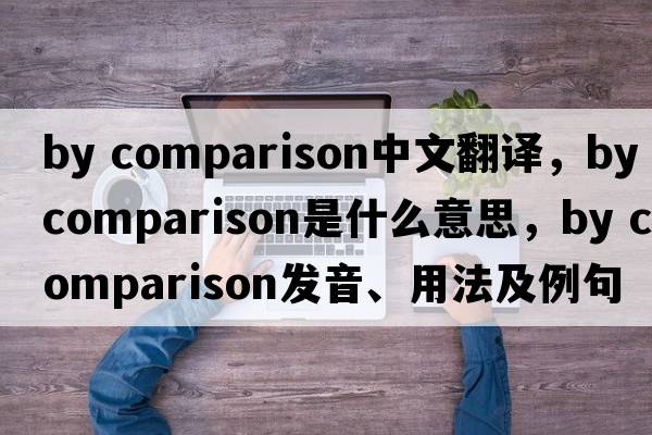 by comparison中文翻译，by comparison是什么意思，by comparison发音、用法及例句