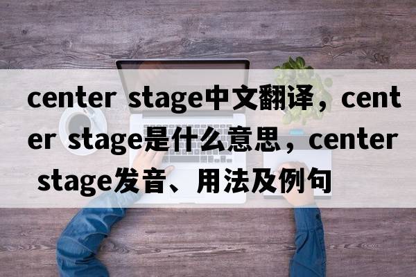 center stage中文翻译，center stage是什么意思，center stage发音、用法及例句