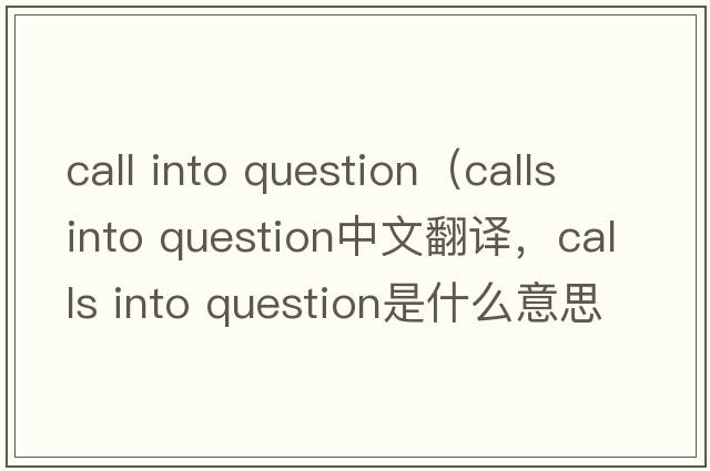 call into question（calls into question中文翻译，calls into question是什么意思，calls into question发音、用法及例句）