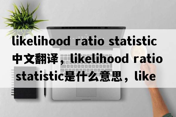 likelihood ratio statistic中文翻译，likelihood ratio statistic是什么意思，likelihood ratio statistic发音、用法及例句