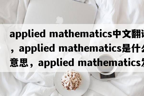 applied mathematics中文翻译，applied mathematics是什么意思，applied mathematics发音、用法及例句