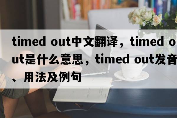 timed out中文翻译，timed out是什么意思，timed out发音、用法及例句