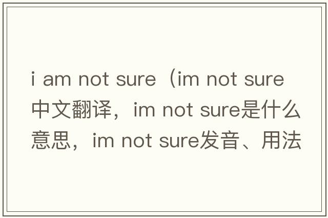 i am not sure（im not sure中文翻译，im not sure是什么意思，im not sure发音、用法及例句）