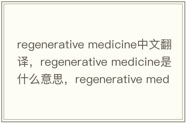 regenerative medicine中文翻译，regenerative medicine是什么意思，regenerative medicine发音、用法及例句
