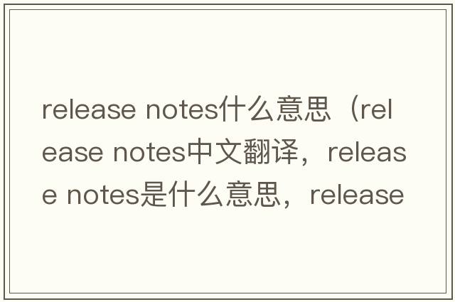 release notes什么意思（release notes中文翻译，release notes是什么意思，release notes发音、用法及例句）
