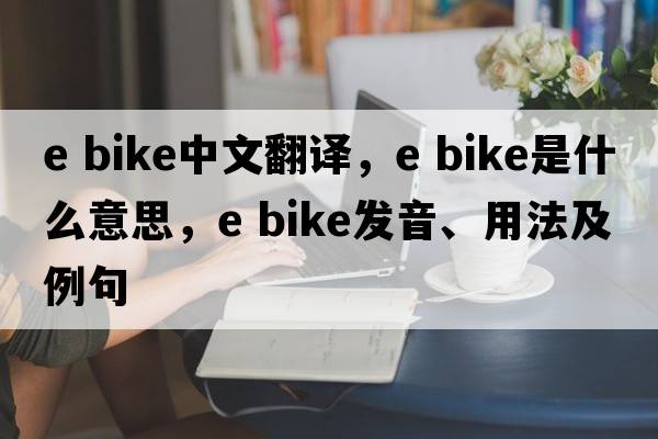 e bike中文翻译，e bike是什么意思，e bike发音、用法及例句