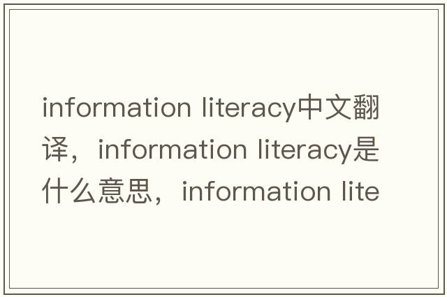 information literacy中文翻译，information literacy是什么意思，information literacy发音、用法及例句