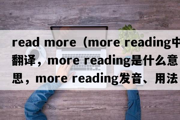 read more（more reading中文翻译，more reading是什么意思，more reading发音、用法及例句）
