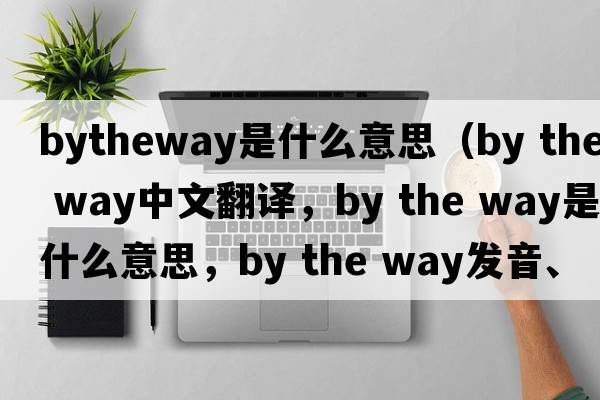 bytheway是什么意思（by the way中文翻译，by the way是什么意思，by the way发音、用法及例句）
