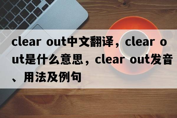 clear out中文翻译，clear out是什么意思，clear out发音、用法及例句