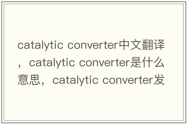 catalytic converter中文翻译，catalytic converter是什么意思，catalytic converter发音、用法及例句