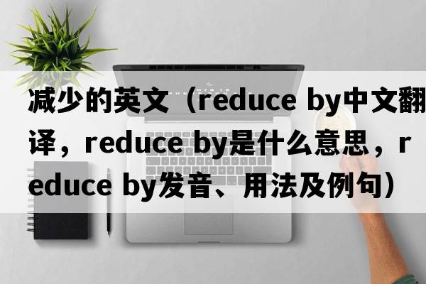 减少的英文（reduce by中文翻译，reduce by是什么意思，reduce by发音、用法及例句）