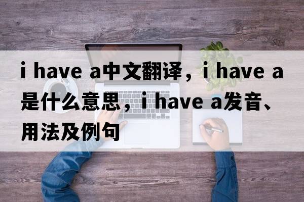 I have a中文翻译，I have a是什么意思，I have a发音、用法及例句
