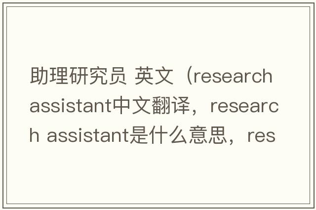 助理研究员 英文（research assistant中文翻译，research assistant是什么意思，research assistant发音、用法及例句）