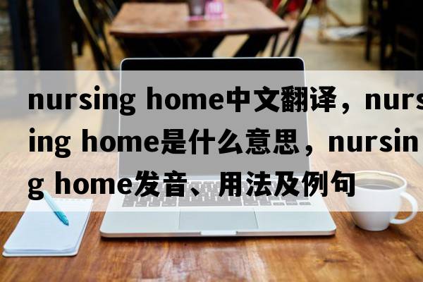 nursing home中文翻译，nursing home是什么意思，nursing home发音、用法及例句
