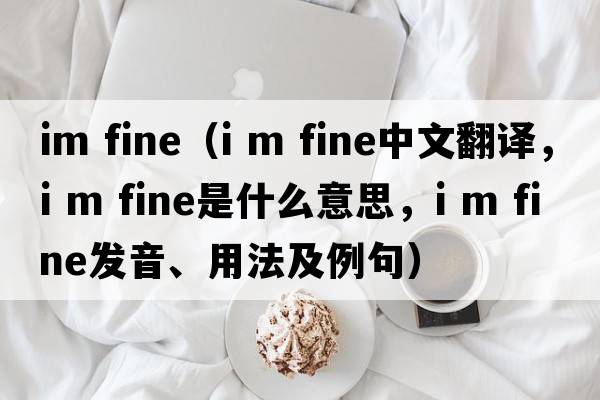 im fine（i m fine中文翻译，i m fine是什么意思，i m fine发音、用法及例句）