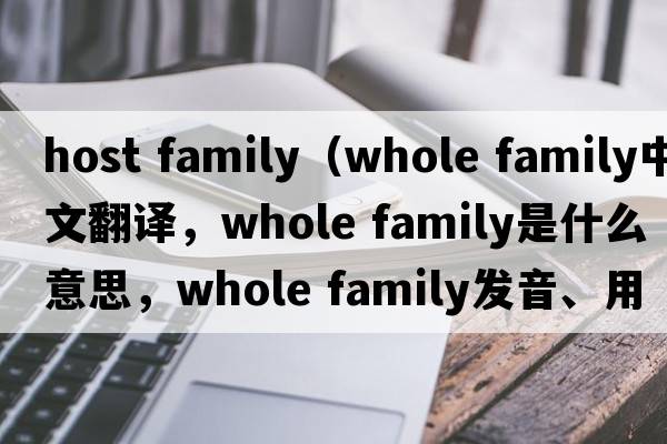 host family（whole family中文翻译，whole family是什么意思，whole family发音、用法及例句）