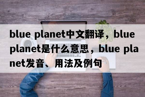 blue planet中文翻译，blue planet是什么意思，blue planet发音、用法及例句