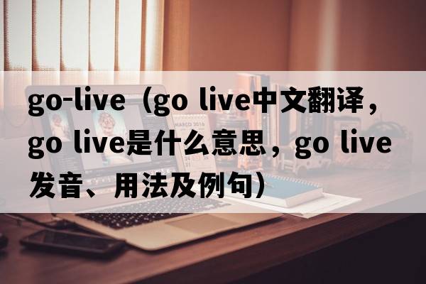 go-live（go live中文翻译，go live是什么意思，go live发音、用法及例句）
