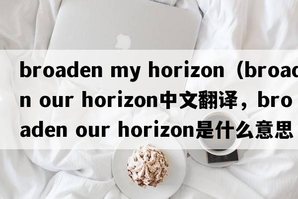 broaden my horizon（broaden our horizon中文翻译，broaden our horizon是什么意思，broaden our horizon发音、用法及例句）