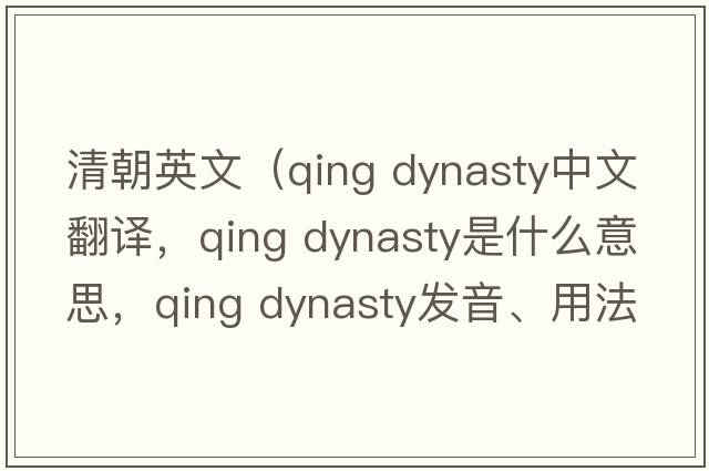 清朝英文（qing dynasty中文翻译，qing dynasty是什么意思，qing dynasty发音、用法及例句）