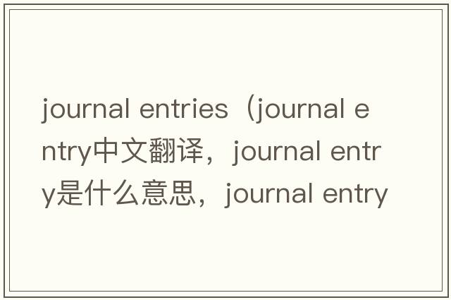 journal entries（journal entry中文翻译，journal entry是什么意思，journal entry发音、用法及例句）