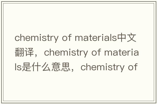 chemistry of materials中文翻译，chemistry of materials是什么意思，chemistry of materials发音、用法及例句