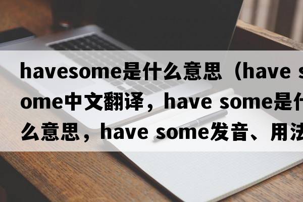 havesome是什么意思（have some中文翻译，have some是什么意思，have some发音、用法及例句）