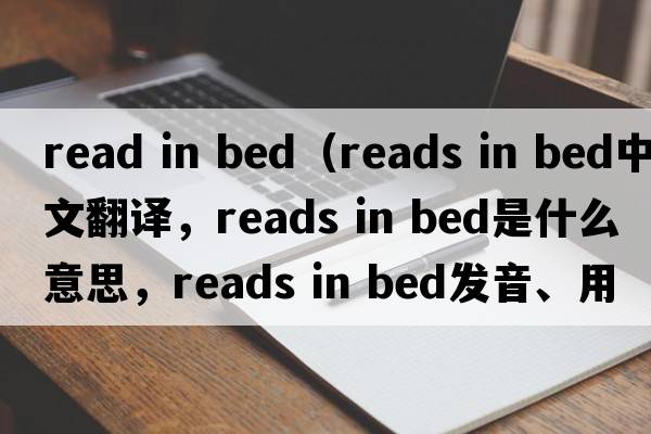 read in bed（reads in bed中文翻译，reads in bed是什么意思，reads in bed发音、用法及例句）