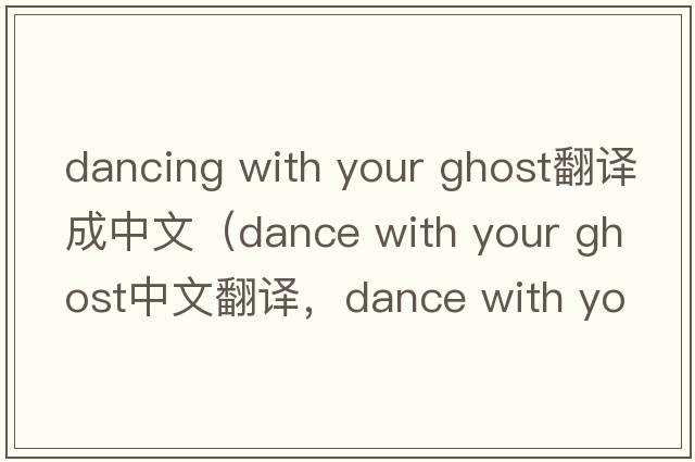 dancing with your ghost翻译成中文（dance with your ghost中文翻译，dance with your ghost是什么意思，dance with your gh