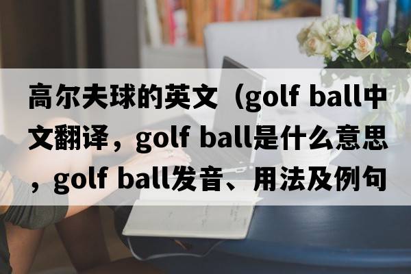 高尔夫球的英文（golf ball中文翻译，golf ball是什么意思，golf ball发音、用法及例句）