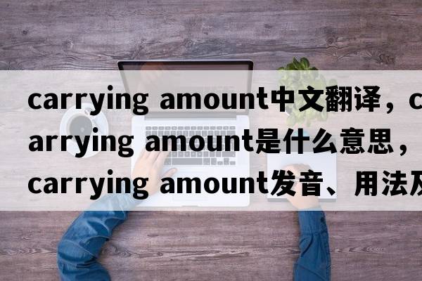 carrying amount中文翻译，carrying amount是什么意思，carrying amount发音、用法及例句