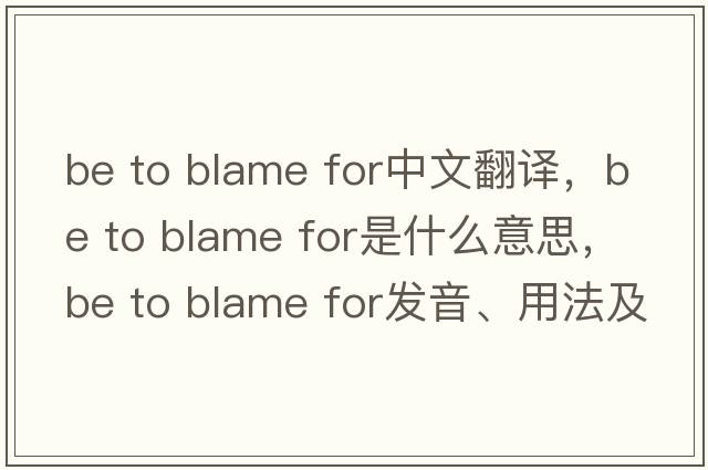 be to blame for中文翻译，be to blame for是什么意思，be to blame for发音、用法及例句