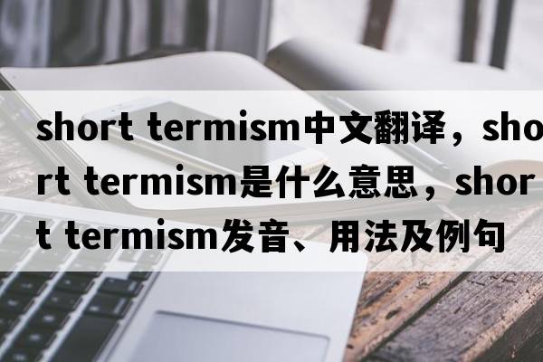 short termism中文翻译，short termism是什么意思，short termism发音、用法及例句