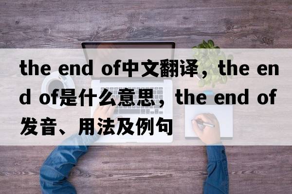 the end of中文翻译，the end of是什么意思，the end of发音、用法及例句